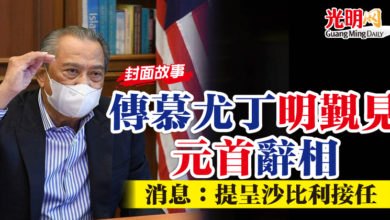 Photo of 【封面故事】傳慕尤丁明覲見元首辭相 消息:提呈沙比利接任