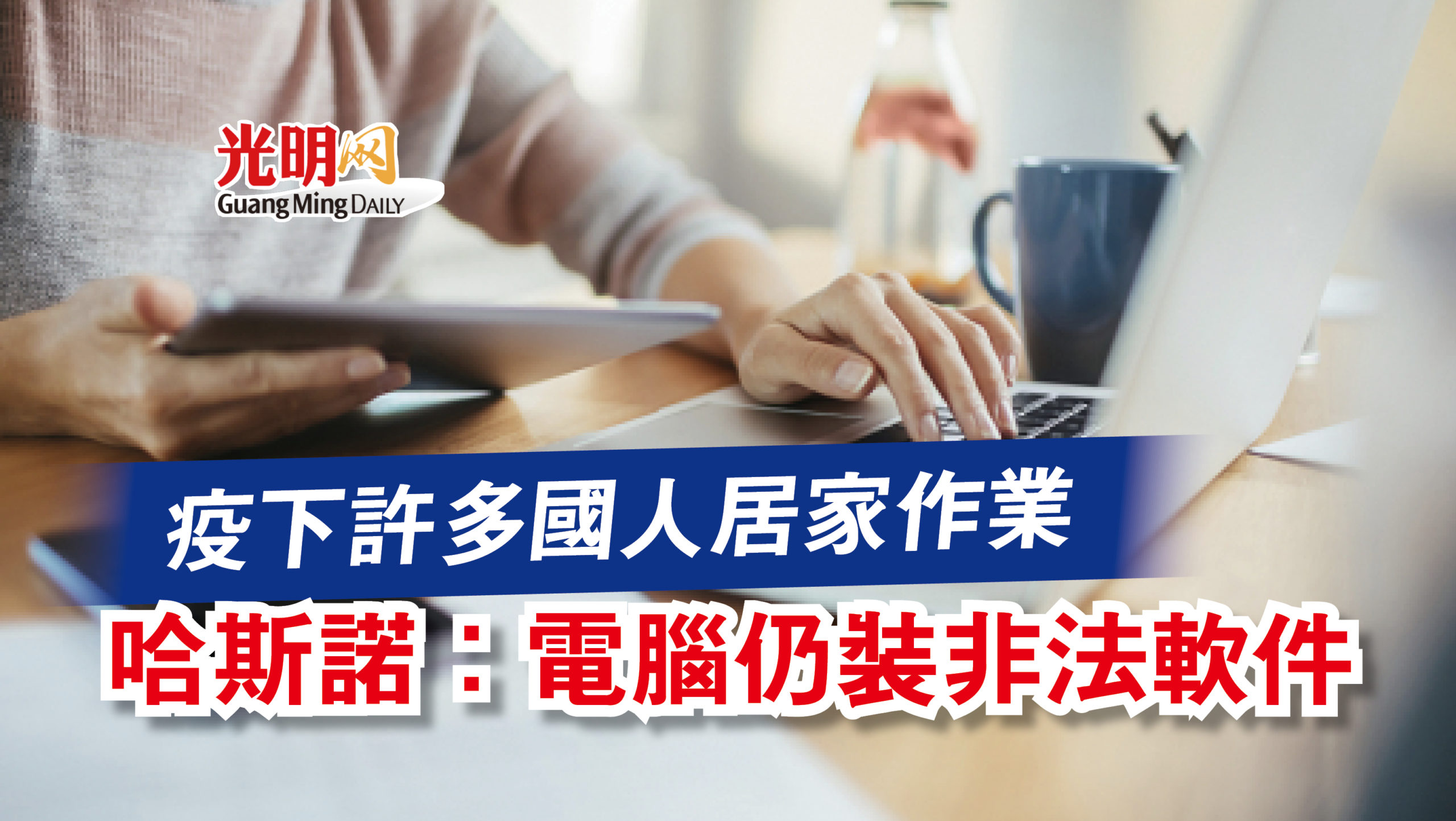 疫下許多國人居家作業哈斯諾 電腦仍裝非法軟件 精選 新型冠狀病毒 即時 國內 21 09 21 光明日报