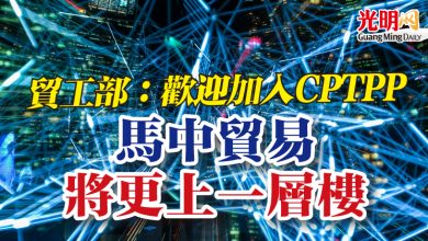 Photo of 貿工部：歡迎加入CPTPP  “馬中貿易將更上一層樓”
