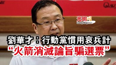 Photo of 劉華才：行動黨慣用哀兵計  “火箭消滅論旨騙選票”