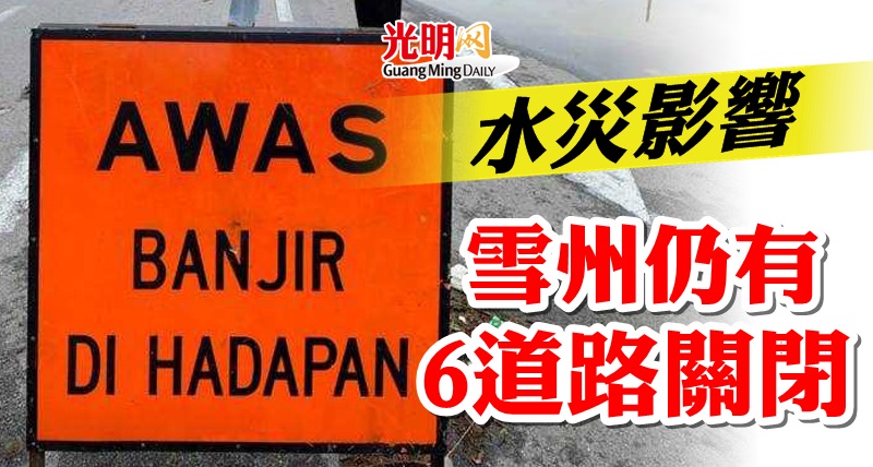 水災影響雪州仍有6道路關閉 光明日报 水災影響雪州仍有6道路關閉 光明日报