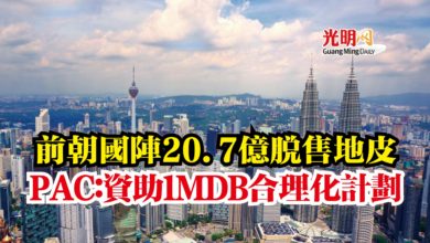 Photo of 前朝國陣20.7億脫售地皮  PAC：資助1MDB合理化計劃