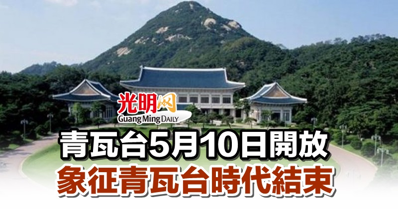 青瓦台5月10日開放 象征青瓦台時代結束 | 國際 | 2022-04-26 – 光明日报
