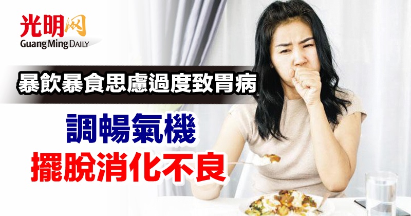 暴飲暴食思慮過度致胃病調暢氣機擺脫消化不良 良醫 22 06 02 光明日报