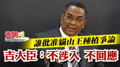 Photo of 誰批准貓山王種植爭論 吉大臣:不涉入 不回應