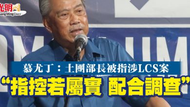 Photo of 慕尤丁:土團部長被指涉LCS案 “指控若屬實 配合調查”