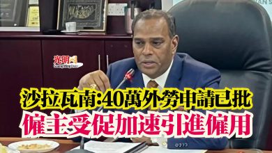 Photo of 沙拉瓦南:40萬外勞申請已批 僱主受促加速引進僱用