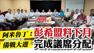 Photo of 阿米魯丁：備戰大選  彭希盟料下月完成議席分配