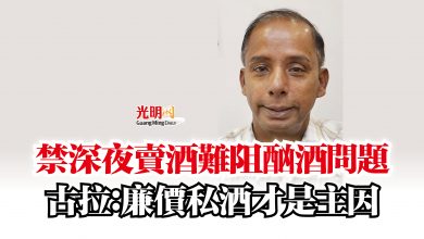 Photo of 禁深夜賣酒難阻酗酒問題 古拉:廉價私酒才是主因