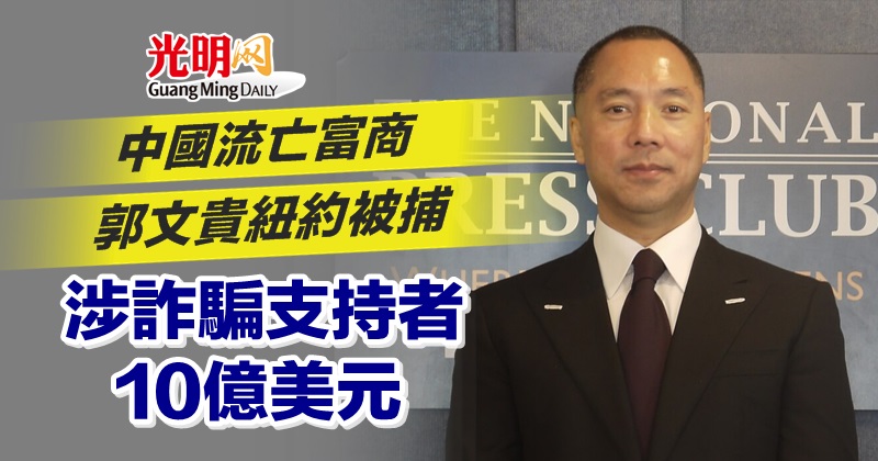 中國流亡富商郭文貴紐約被捕 涉詐騙支持者10億美元 國際 2023 03 16 光明日报